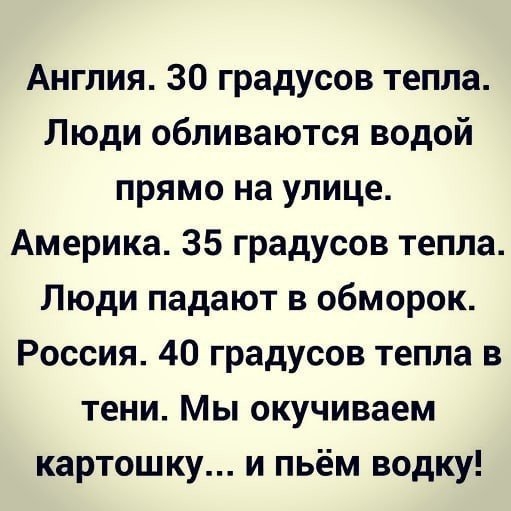 Англия 30 градусов тепла Люди обливаются водой прямо на улице Америка 35 градусов тепла Люди падают в обморок Россия 40 градусов тепла в тени Мы окучиваем картошку и пьём водку
