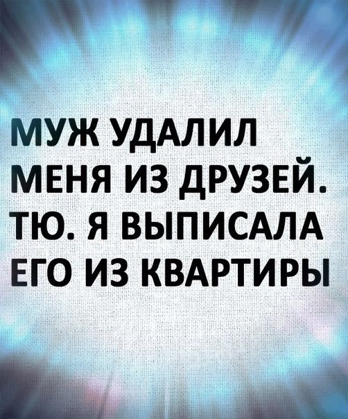 _ _ муж УдАЛИЛ меня из друзвй тю я выписмА ЕГО из квдртиры
