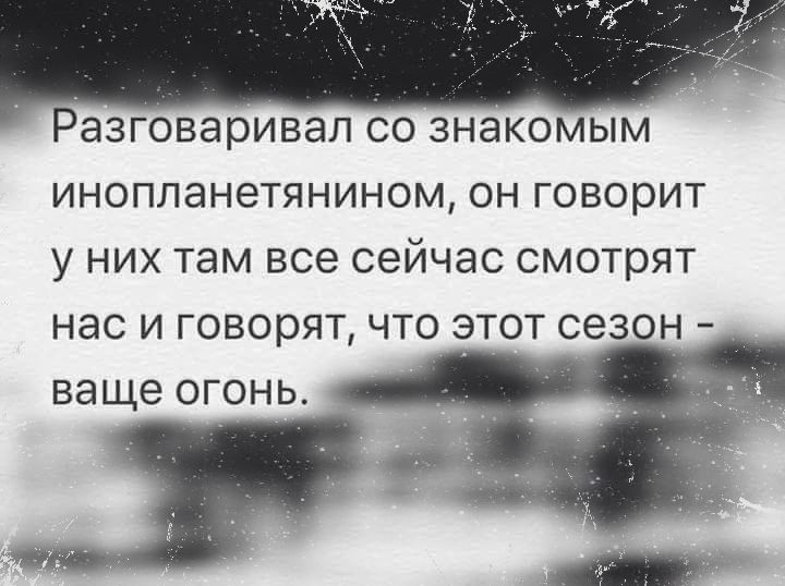 РЭЗГОВЭРИВЭЛ СО ЗНЭКОМЫМ ИНОПЛЭНОТЯНИНОМ ОН говорит У НИХ там все СОЙЧЭС СМОТРЯТ нас И ГОВОРЯТ ЧТО ТОТ СЭЗОН ваще ОГОНЬ
