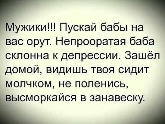 Мужики Пускай бабы на вас орут Непрооратая баба склонна к депрессии Зашёл домой видишь твоя сидит мопчком не попенись высморкайся в занавеску