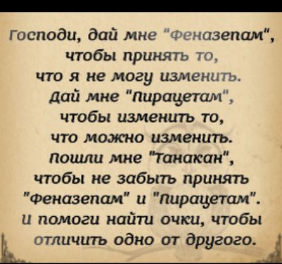 господи дай мне Финазепам чтобы принять то что Я не могу ИЗМЕНЦПЬ Дай мне Пирандетам чтобы изменить то что можно изменить Пошли мне Галакси чтобы не забыть принять Феказепам и Пирацетам и помоги найти очки чтобы отличить одно от другого