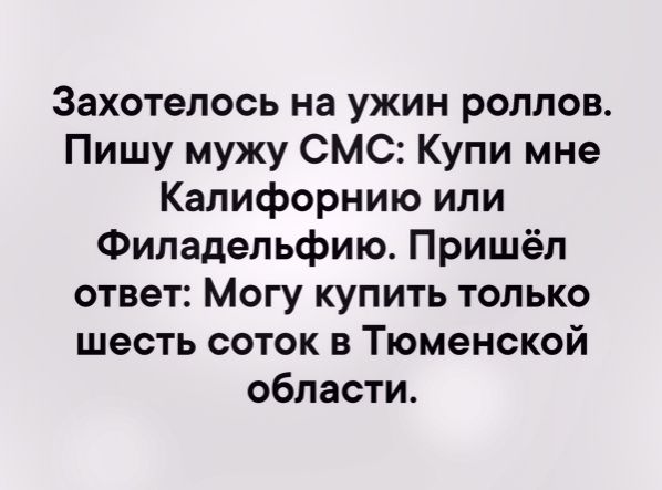 Захотелось на ужин роллов Пишу мужу СМС Купи мне Калифорнию или Филадельфию Пришёл ответ Могу купить только шесть соток в Тюменской области