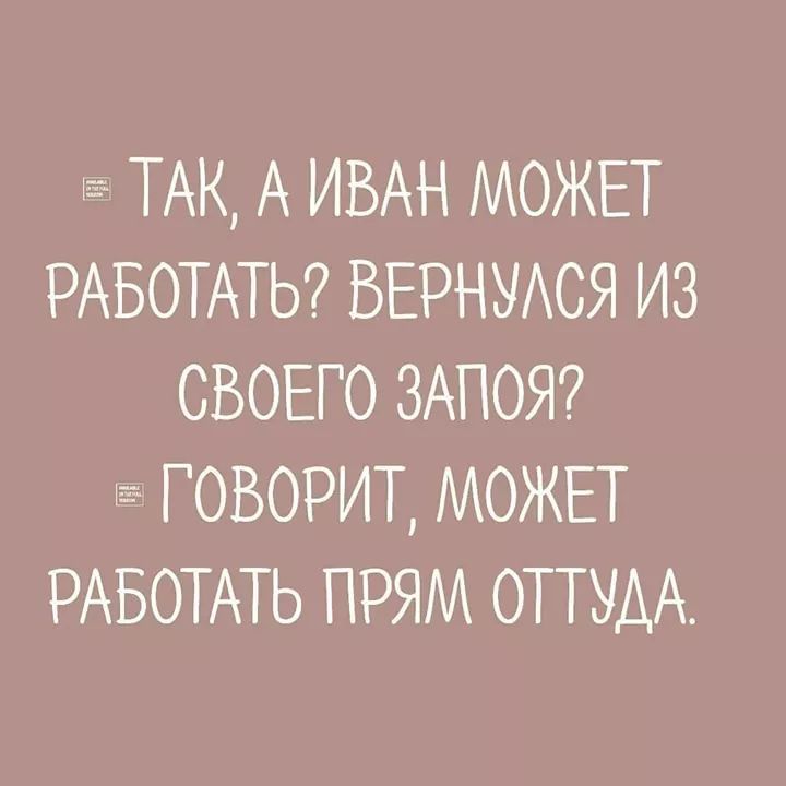 ТАК А ИВАН МОЖЕТ РАБОТАТЬ ВЕРНУАСЯ ИЗ СВОЕГО ЗАПОЯ ГОВОРИТ МОЖЕТ РАБОТАТЬ ПРЯМ ОТТУАА