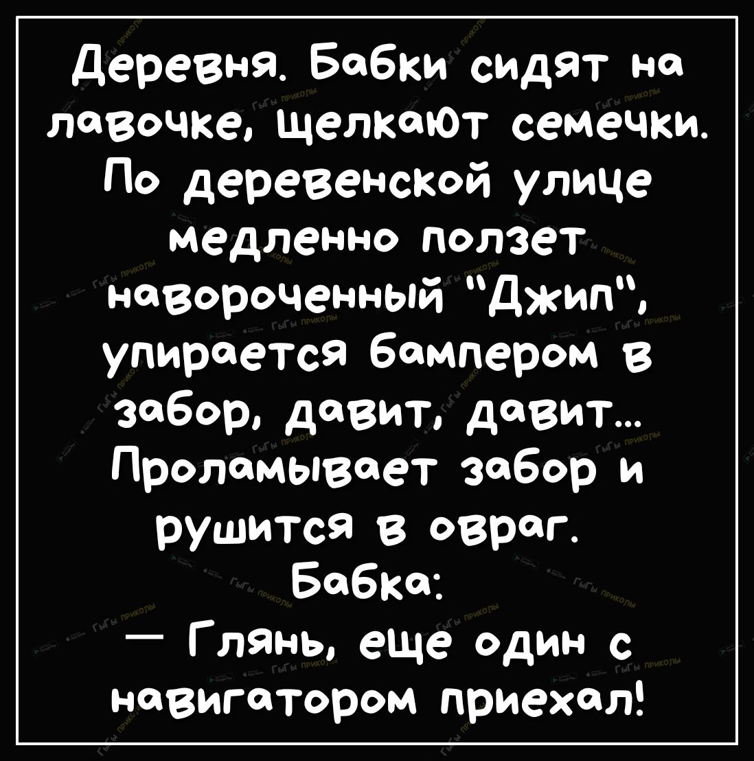 деревня Бабки сидят на лавочке щелкают семечки По деревенской улице медленно ползет навороченный джип упирается бампером в забор давит давит Проломывоет забор и рушится в овраг Бобко Г лянь еще один с навигатором приехал