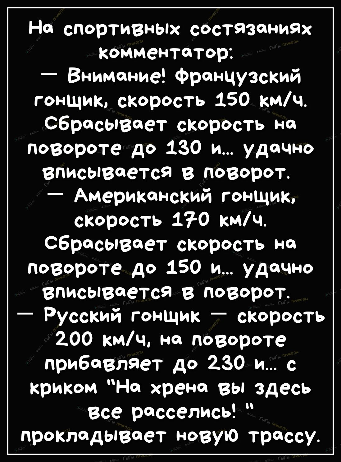 Но спортивных состязаниях комментатор Внимание Французский гонщик скорость 150 кмч сбрасывает скорость но повороте до 130 и удачно вписывается в поворот Американский гонщик скорость 170 кмч сбрасывает скорость но повороте до 150 и удачно вписывается в поворот _ Русский гонщик скорость 200 кмч на повороте прибавляет до 230 и с криком Но хрени вы здесь все расселись прокладывает новую трассу