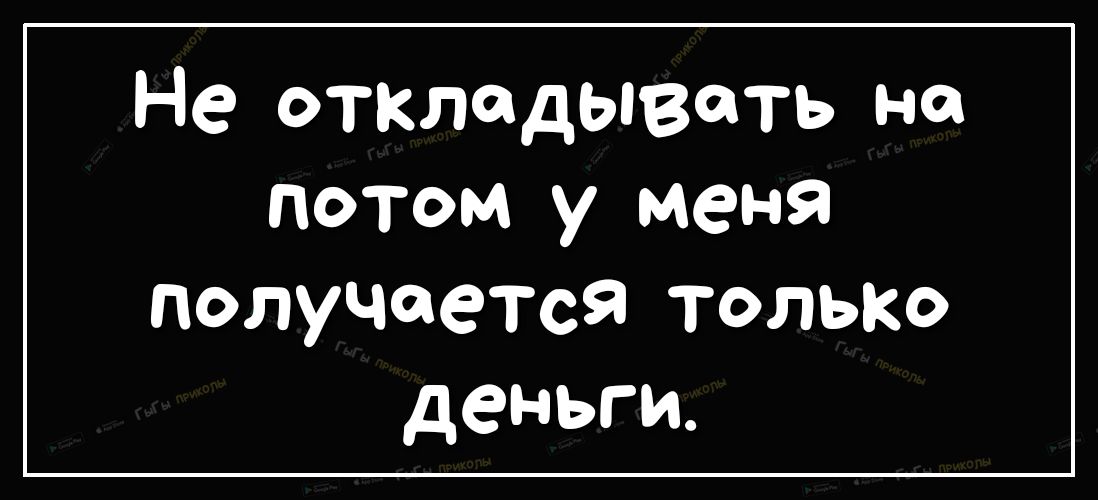 Не откладывать на потом у меня получается ТОЛЬКО деньги