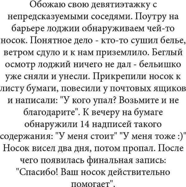 Обожаю свою девятиэтажку с непредсказуемыми соседями Поутру на барьере лоджии обнаруживаем чей то носок Понятное дело ктото сушил белье ветром сдуло и к нам приземлило Беглый осмотр лоджий ничего не дал бельишко уже сняли и унесли Прикрепили носок к листу бумаги повесили у почтовых ящиков и написали У кого упал Возьмите и не благодарите К вечеру на бумаге обнаружили 14 надписей такого содержания У