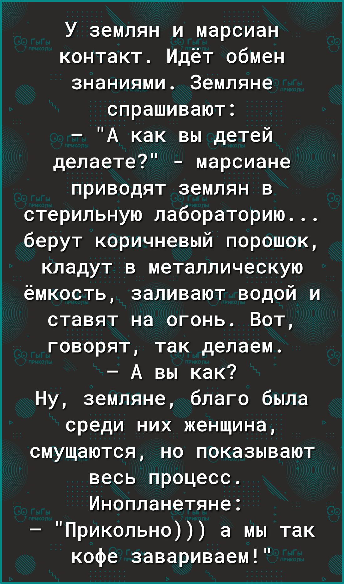 У землян и марсиан контакт Идёт обмен знаниями Земляне спрашивают А как вы детей делаете марсиане приводят землян в стерильную лабораторию берут коричневый порошок кладут в металлическую ёмкость заливают водой и ставят на огонь Вот говорят так делаем А вы как Ну земляне благо была среди них женщина Ё смущаются но показывают весь процесс Инопланетяне Прикольно а мы так кофе завариваем