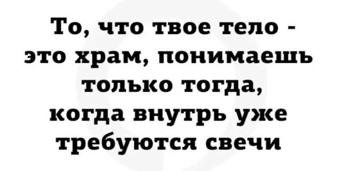 То что твое тело это храм понимаешь только тогда когда внутрь уже требуются свечи