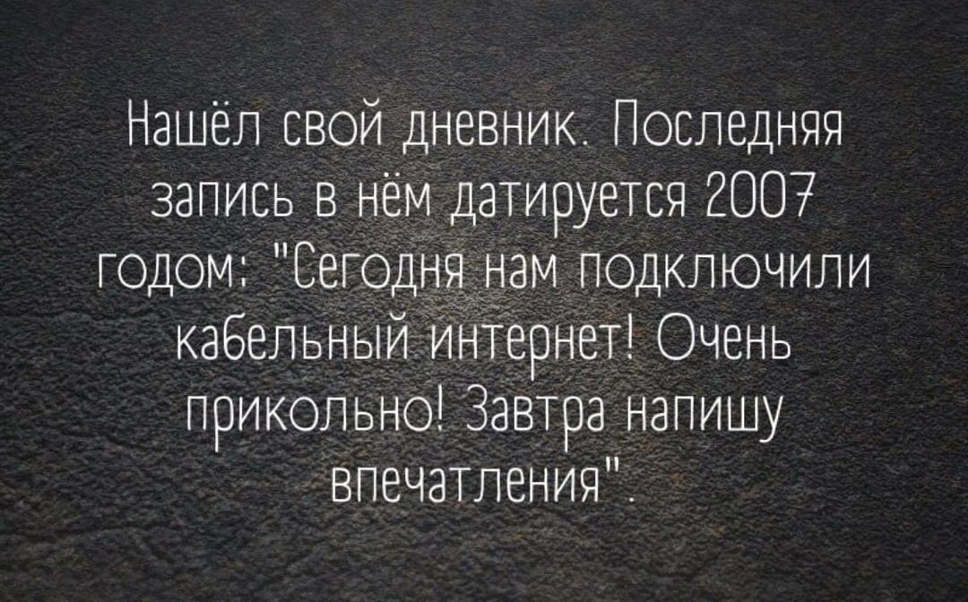 Нашёл свой дневник Последняя запись в нём датируется 2007 годом Сегодня нам ПОДКЛЮЧчИЛИ кабельный тернет Очень прикольно Завтра напишу впечатления