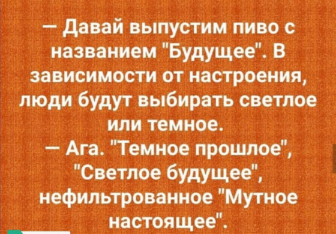 давай выпустим пиво с названием Будущее В зависимости от настроения люди будут выбирать светлое или темное Ага Темное прошлое Светлое будущее нефильтрованное Мутное настоящее