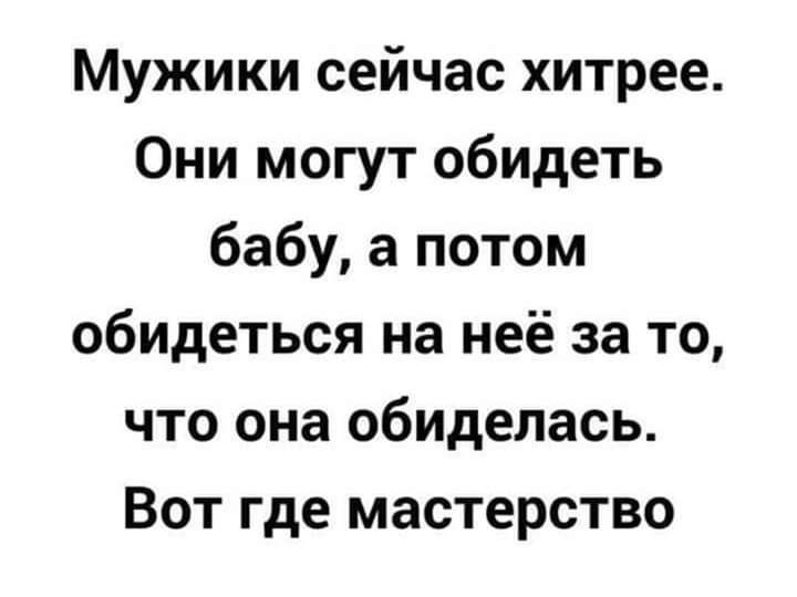 Мужики сейчас хитрее Они могут обидеть бабу а потом обидеться на неё за то что она обиделась Вот где мастерство