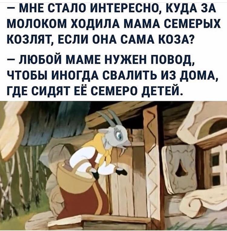 МНЕ СТАЛО ИНТЕРЕСНО КУДА ЗА МОЛОКОМ ХОДИЛА МАМА СЕМЕРЫХ КОЗЛЯТ ЕСЛИ ОНА САМА КОЗА ЛЮБОЙ МАМЕ НУЖЕН ПОВОД ЧТОБЫ ИНОГДА СВАЛИТЬ ИЗ ДОМА ГДЕ СИДЯТ ЕЁ СЕМЕРО ДЕТЕЙ