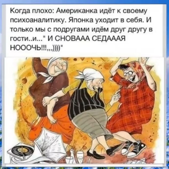 Когда плохо Американка идёт к своему психоаналитику Японка уходит в себя И только мы с подругами идём друг другу в гостии И СНОВААА СЕДАААЯ НОООЧЫ