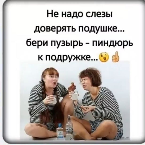 Не надо слезы доверять подушке бери пузырь пиндюрь к подружке Ё