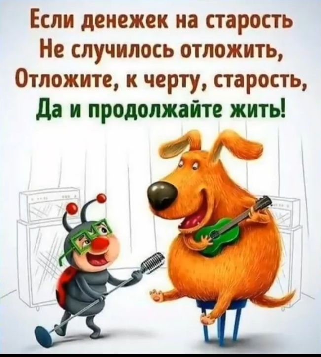 Если денежек на старость Не случилось отложить Отложите к черту старость да и продолжайте жить А 0