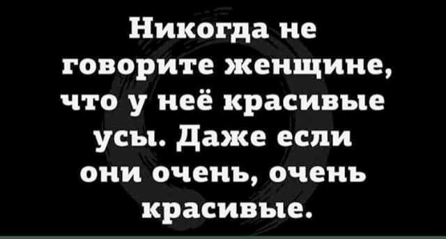 Никогда не говорите женщине что у неё красивые усы даже если они очень очень красивые