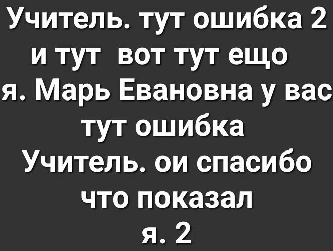 Учитель тут ошибка 2 и тут вот тут ещо я Марь Евановна у вас тут ошибка Учитель ои спасибо что показал я 2