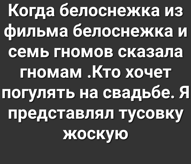 Когда белоснежка из фильма белоснежка и семь гномов сказала гномам Кто хочет погулять на свадьбе Я представлял тусовку жоскую