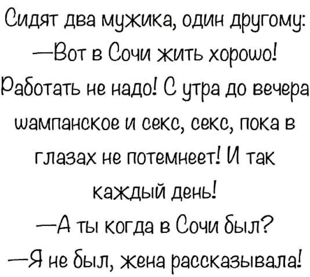 Сидят два мужика один другому _Вот в Сочи жить хорошо работать не надо С утра до вечера шампанское и секс секс пока в глазах не потемнеет И так каждый день д ты когда в Сочи был Я небыл Жена рассказывала