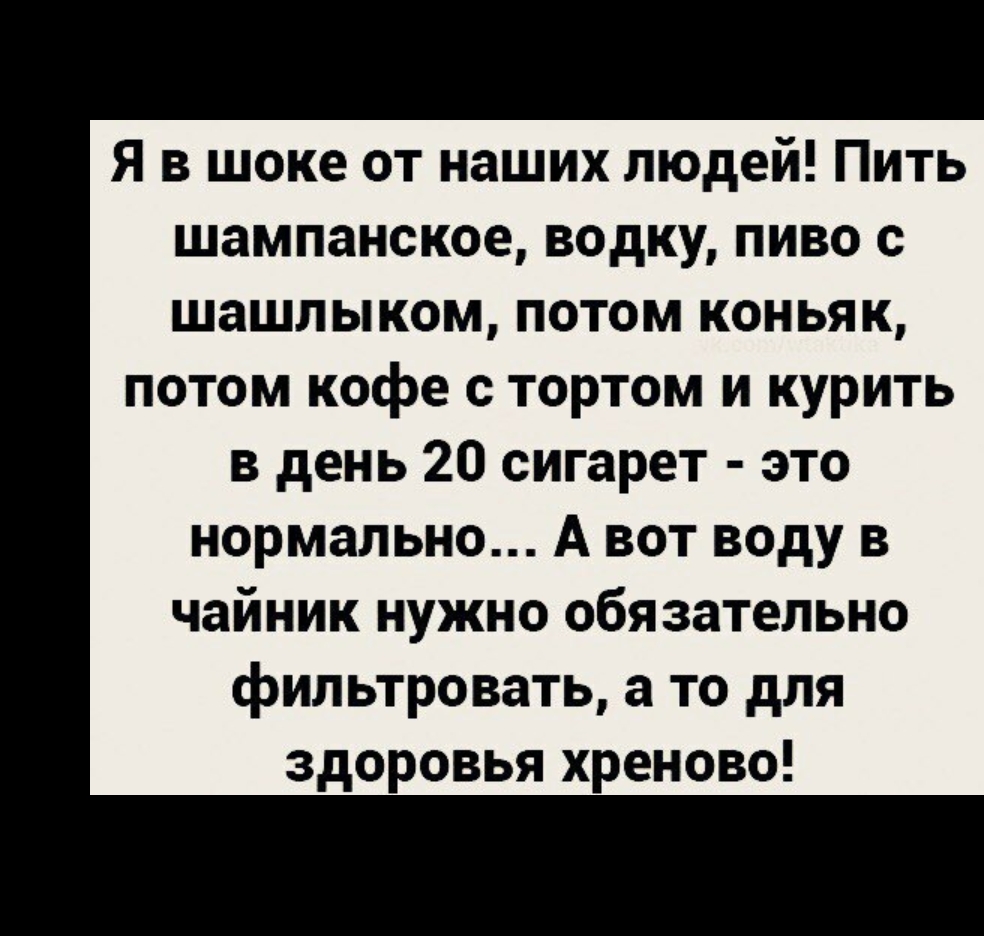Я в шоке от наших людей Пить шампанское водку пиво с шашлыком потом коньяк потом кофе с тортом и курить в день 20 сигарет это нормально А вот воду в чайник нужно обязательно фильтровать а то для здоровья хреново