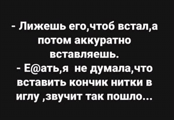 Лижешь егочтоб встапа потом аккуратно вставляешь Еатья не думалачто вставить кончик нитки в иглу звучит так пошло