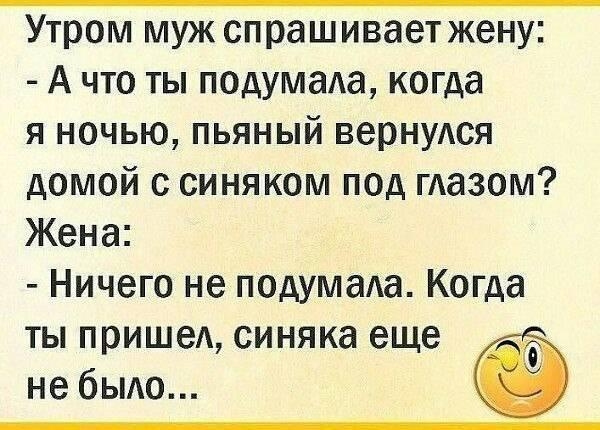 Утром муж спрашиваетжену А что ты подумаАа когда я ночью пьяный вернудся домой с синяком под глазом Жена Ничего не подумада Когда ты пришедсиняка еще небыло Ё