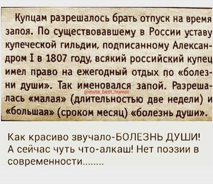 Купцам разрешалось братЬотпуск на время запоя По существовавшему в России уставу купеческой гильдии подписанному Алексан дром 1 в 1807 году всякий российский купец имел право на ежегодный отдых по болез ни души Так ЁЗЗЁЖ запой Разреша лесе стал длительностью две недели и 35911 _он_ месяд болезнь души Как красиво звучалоБОЛЕЗНЬ ДУШИ А сейчас чуть что алкаш Нет поэзии в современности