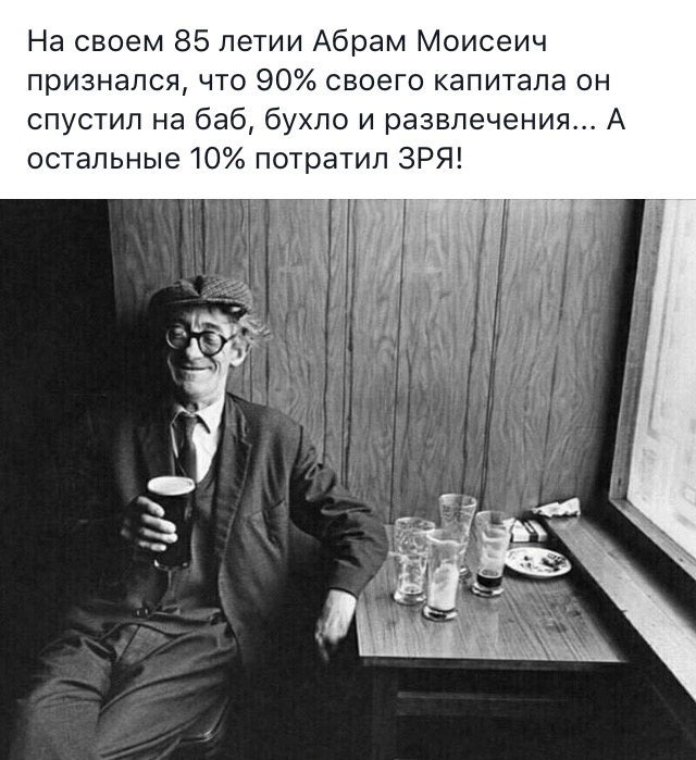 На своем 85 летии Абрам Моисеич признался что 90 своего капитала он спустил на баб бухло и развлечения А остальные 10 потратил ЗРЯ