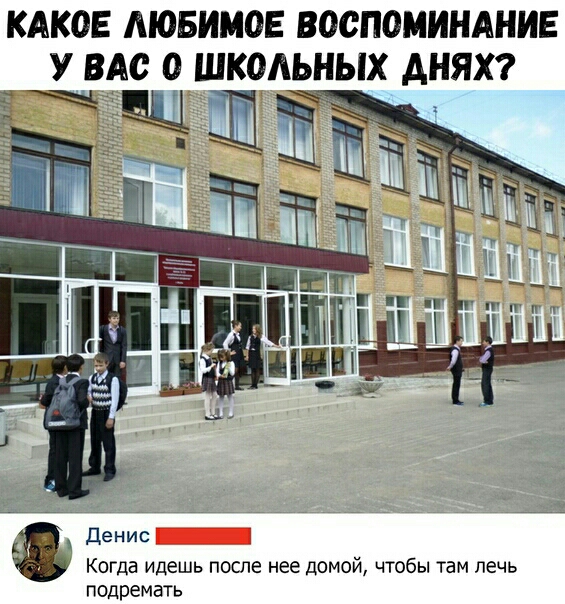 КАКОЕ АЮБИМОЕ ВОСПОМИНАНИЕ У ВАС 0 ШКОАЬНЫХ АНЯХ денис _ Когда идешь после нее Домой чтобы там печь подремать