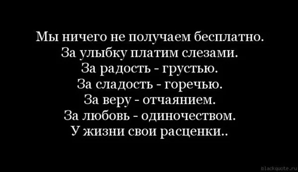 Мы ничего не получаем бесплатно За улыбку платим слезами За радость грустью За сладость горечью За веру отчаянием За любовь одиночеством У жизни свои расценки