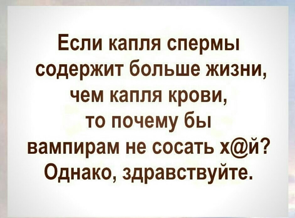 Если капля спермы содержит больше жизни чем капля крови то почему бы вампирам не сосать хй Однако здравствуйте