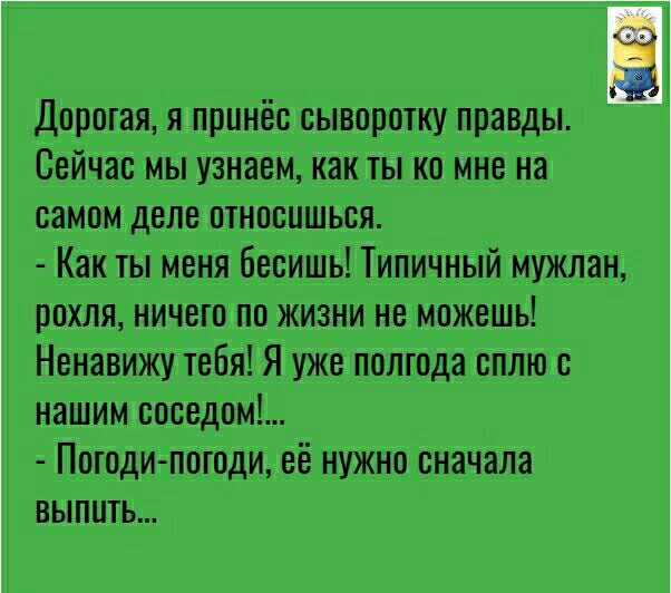 Дорогая я принёс сыворотку правды Сейчас мы узнаем как ты на мне на самом деле относишься Как ты меня бесишь Типичный мужлан рохля ничего по жизни не можешь Ненавижу тебя Я уже полгода сплю с нашим соседом Погоди погоди её нужно сначала выпить