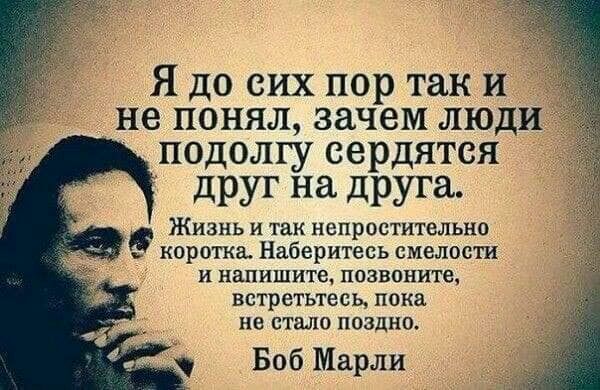 Я до сих пор так и не понял зачем люди подолгу сердятся друг на друга ЖИЗНЬ И так НеПрОСТИТЕЛЫ ХО коротка Наберитесь смелости И напишите позвоните встретьтесь пока не стало поздно Боб Марли