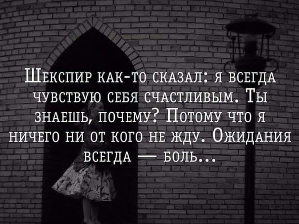 Швкспир КАК ТО СКАЗАЛ я ВСЕГДА чувствую сввя СЧАСТЛИВЫМ Ты ЗНАЕШЬ почвму Потому что я ничвго ни от кого нв жду ОЖИДАНИЯ ВСЕГДА БОЛЬ