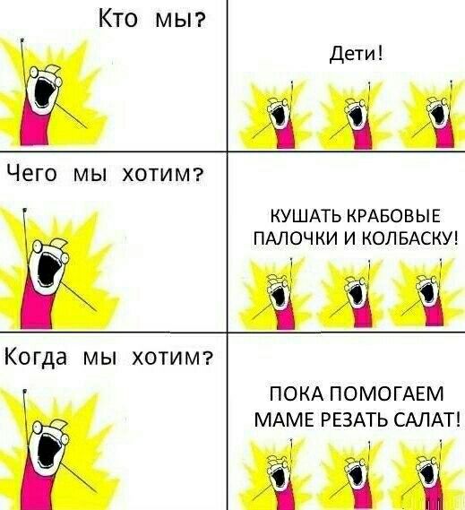 Кто МЫ Дети Чего мы ХОТИМ КУШАТЬ КРАБОВЫЕ ПАЛОЧКИ И КОЛБАСКУ Когда МЫ ХОТИМ ПОКА ПОМОГАЕМ МАМЕ РЕЗАТЬ САЛАТ ЁЁ