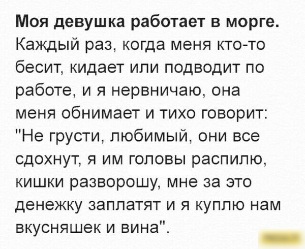Моя девушка работает в морге Каждый раз когда меня кто то бесит кидает или подводит по работе и я нервничаю она меня обнимает и тихо говорит Не грусти любимый они все сдохнут я им головы распилю кишки разворошу мне за это денежку заплатят и я куплю нам вк сняшек и вина у _
