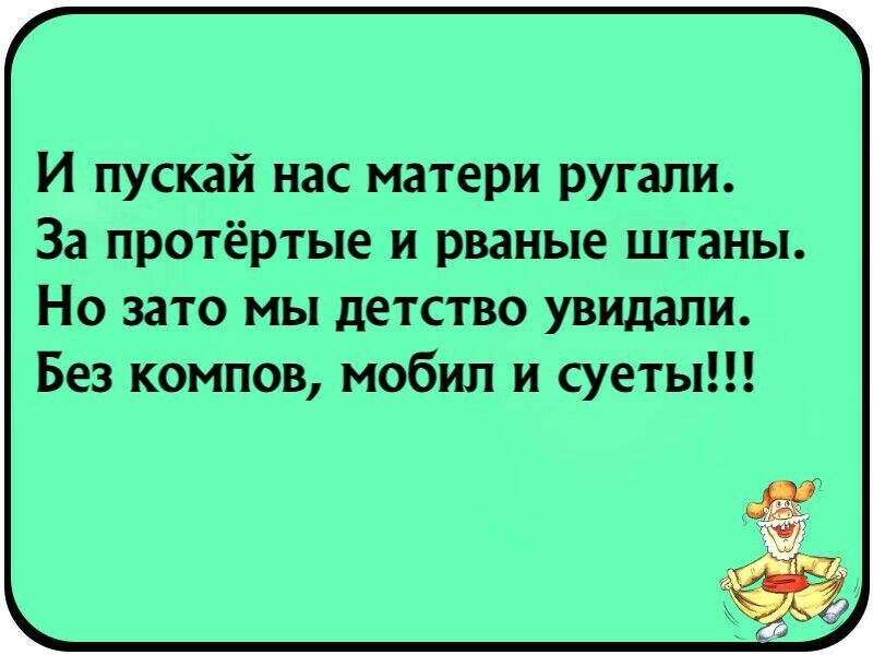 И пускай нас матери ругали За протёртые и рваные штаны Но зато мы детство увидали Без компов мобил и суеты