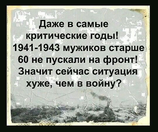 даже в самые критические годы 1941 1943 мужиков старше 60 не пускали на фронт Значит сейчас ситуация хуже чем в войну