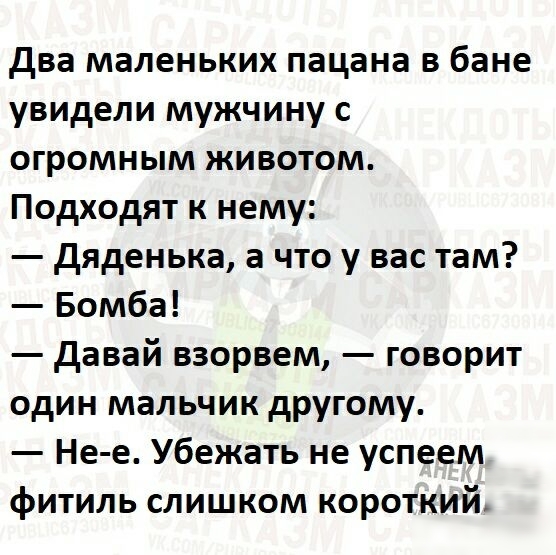 два маленьких пацана в бане увидели мужчину с огромным животом Подходят к нему дяденька а что у вас там Бомба давай взорвем говорит один мальчик другому Не е Убежать не успеем фитиль слишком короткий