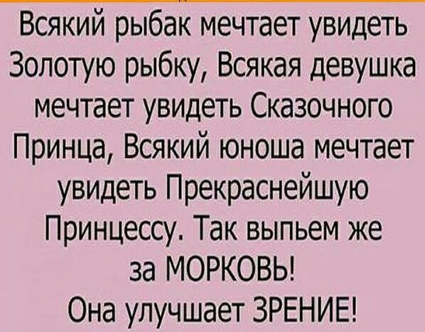 Всякий рыбак мечтает увидеть Золотую рыбку Всякая девушка мечтает увидеть Сказочного Принца Всякий юноша мечтает увидеть Прекраснейшую Принцессу Так выпьем же за МОРКОВЬ Она улучшает ЗРЕНИЕ