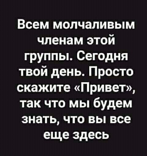 Всем молчаливым членам этой группы Сегодня твой день Просто скажите Привет так что мы будем знать что вы все еще здесь
