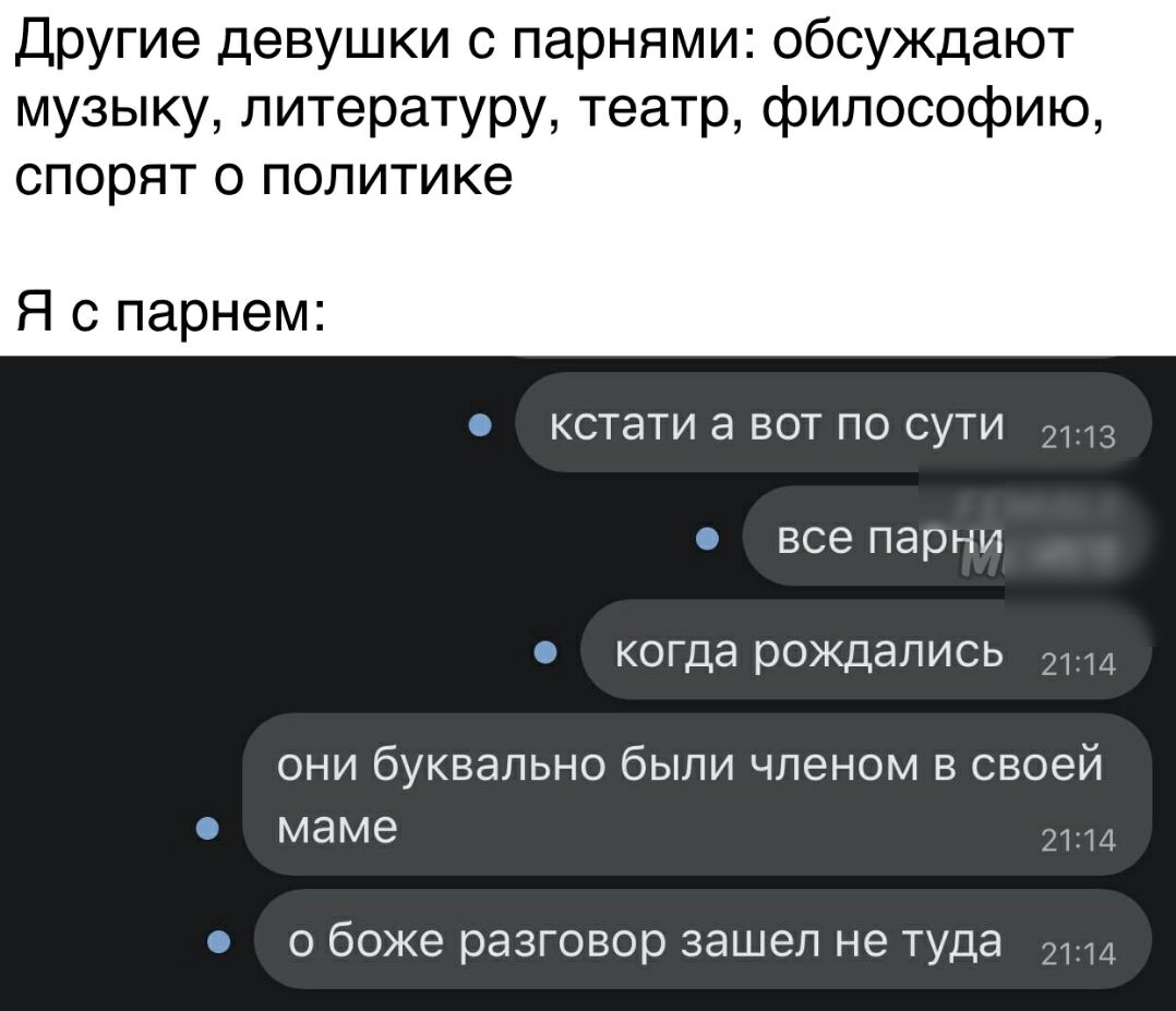 Другие девушки с парнями обсуждают музыку литературу театр философию спорят о политике Я с парнем кстати а вот по сути 2113 все парни когда рождались 2114 ОНИ буквально бЫЛИ ЧЛЕНОМ В своей маме 2114 О боже разговор ЗЭШЭЛ не туда 2114
