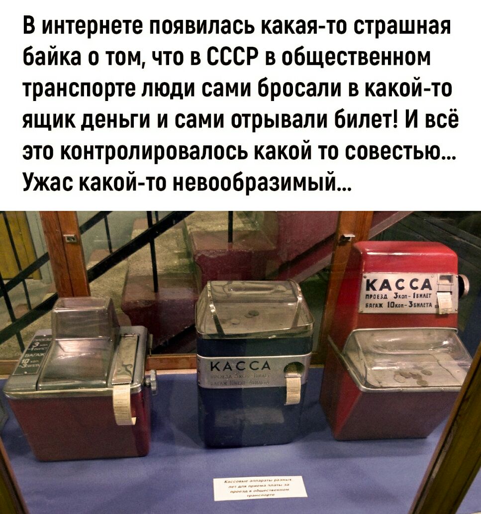 В интернете появилась какая то страшная байка о том что в СССР в общественном транспорте люди сами бросали в какой то ящик деньги и сами отрывали билет И всё это контролировалось какой то совестью Ужас какой то невообразимый