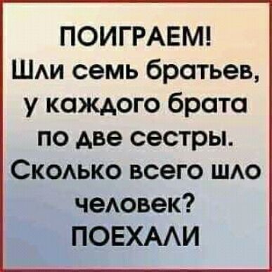 ПОИГРАЕМ ШАИ семь братьев у каждого брата по две сестры Скоько всего шо чеювек ПОЕХААИ