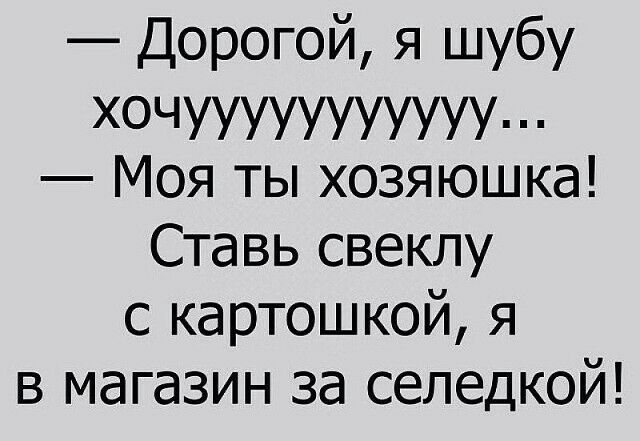 Дорогой я шубу ХОЧУУУУУУУУУУУ Моя ты хозяюшка Ставь свеклу с картошкой я в магазин за селедкой