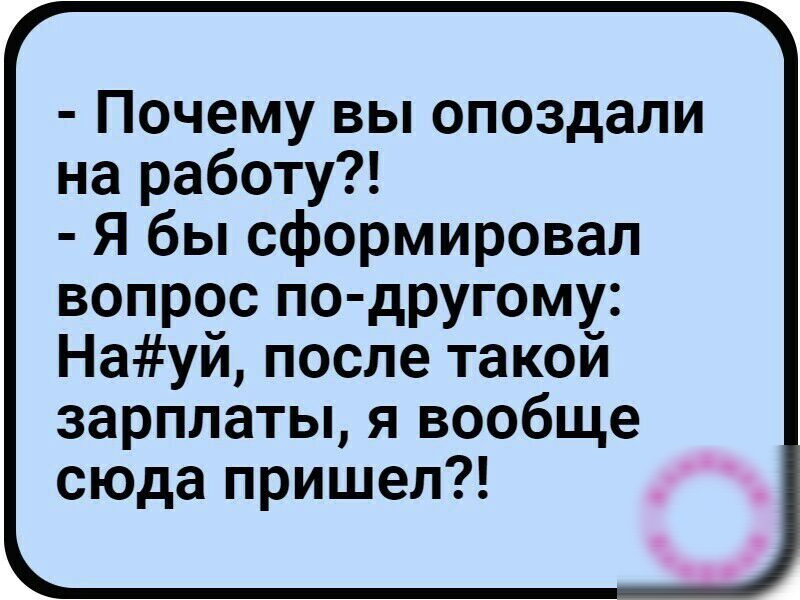 Почему вы опоздали на работу Я бы сформировал вопрос по другому Науй после такой зарплаты я вообще сюда пришел