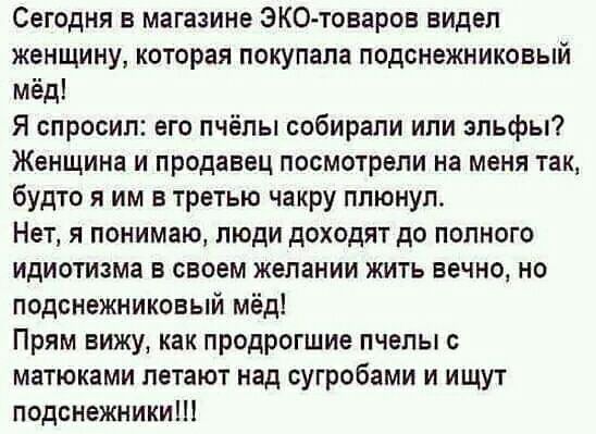 Сегодня в магазине ЭКО товаров видел женщину которая покупала подснежниконый мёд Я спросил его пчёлы собирали или эльфы Женщина и продавец посмотрели на меня так будто я им в третью чакру ппюнуп Нет я понимаю люди доходят до полного идиотизма в своем желании жить вечно но подснежниковый мёд Прям вижу как продрогшие пчелы с матюками петают над сугробами и ищут подснежники