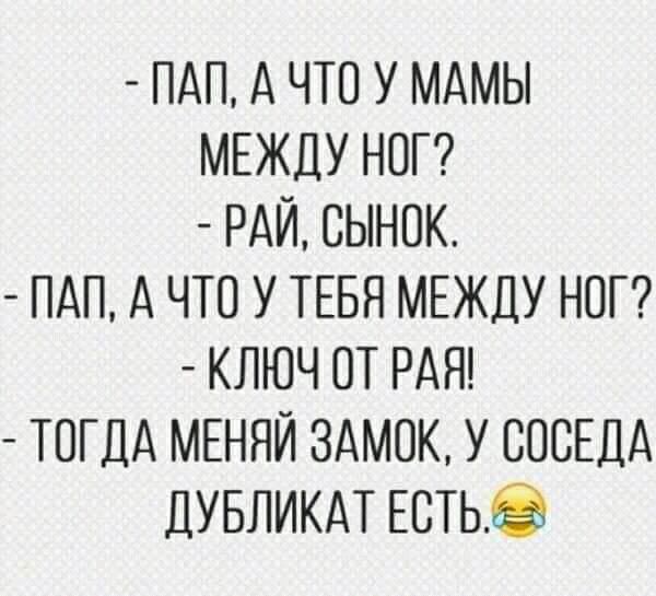 ПАП А ЧТО У МАМЫ МЕЖДУ НОГ РАЙ СЫНОК ПАП А ЧТО У ТЕБЯ МЕЖДУ НОГ КЛЮЧ ОТ РАЯ ТОГДА МЕНЯЙ ЗАМОК У СОСЕДА ДУБЛИКАТ ЕСТЬЭ
