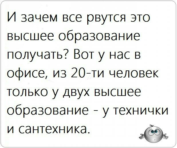 И зачем все рвутся это высшее образование получать Вот у нас в офисе из 20ти человек только у двух высшее образование у технички и сантехника 59